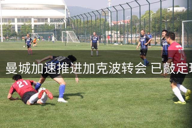 曼城加速推进加克波转会 已敲定球员个人条款
